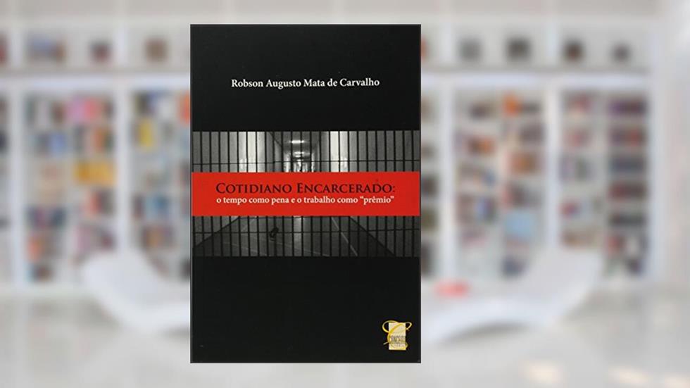 Cotidiano Encarcerado. O Tempo Como Pena e o Trabalho Como Prêmio, do autor Robson Augusto Mata de Carvalho
