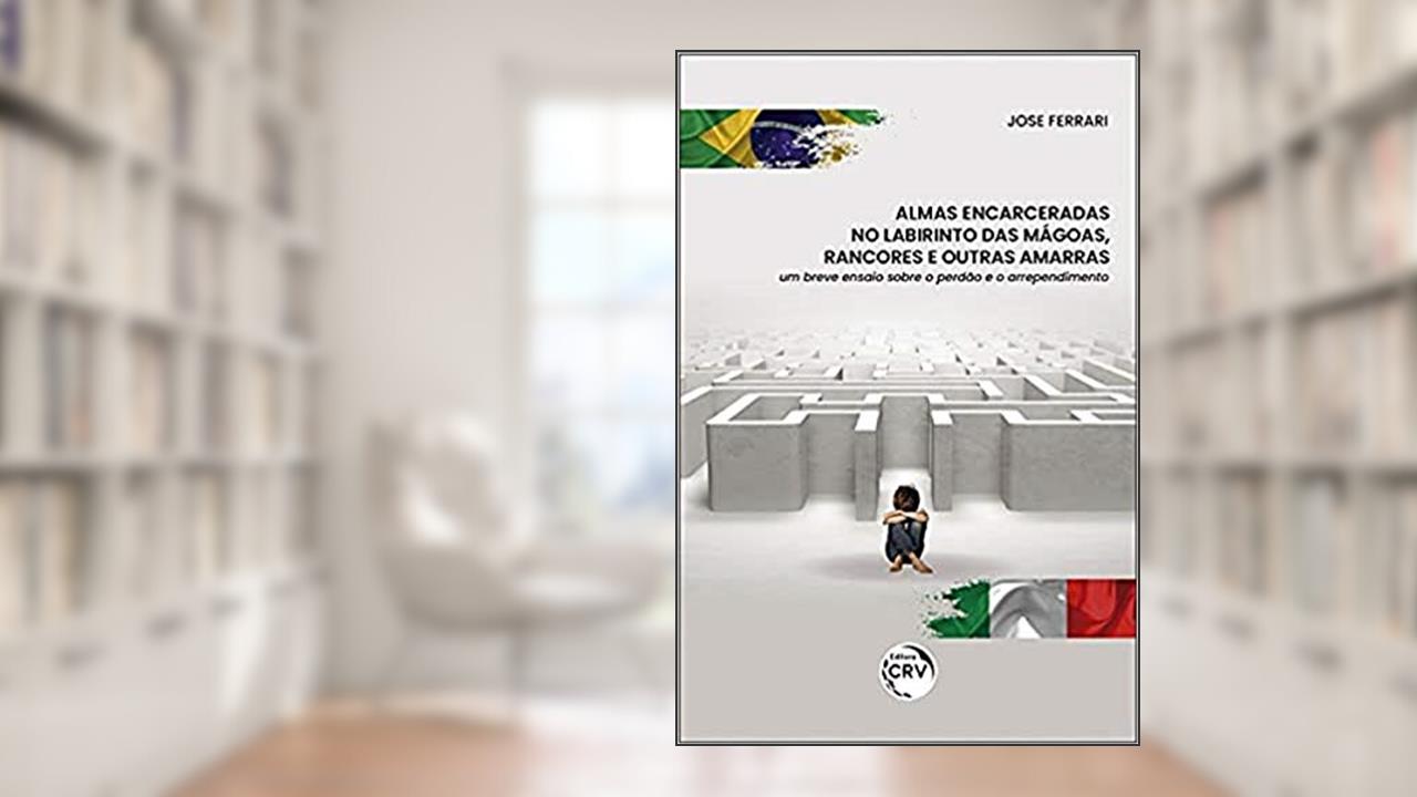 Almas encarceradas no labirinto das mágoas, rancores e outras amarras: Um breve ensaio sobre o perdão e o arrependimento, do autor Jose Ferrari