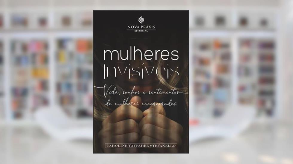 Mulheres invisíveis: Vida, sonhos e sentimentos de mulheres encarceradas, do autor Não Informado