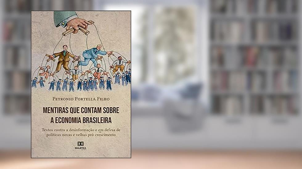 Mentiras que contam sobre a economia brasileira: textos contra a desinformação e em defesa de políticas novas e velhas pró-crescimento, do autor Petronio Portella Nunes Filho