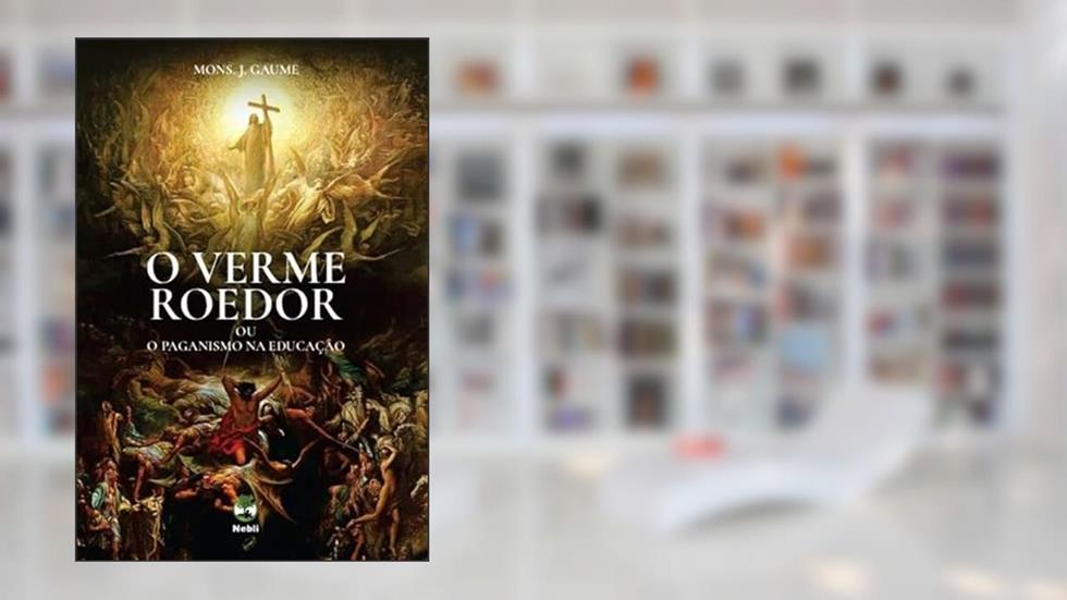 O VERME ROEDOR DAS SOCIEDADES MODERNAS OU O PAGANISMO NA EDUCAÇÃO, do autor MONSENHOR J. GAUME