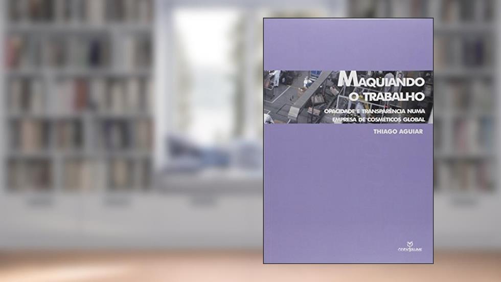 Maquiando o Trabalho. Opacidade e Transparência Numa Empresa de Cosméticos Global, do autor Thiago Aguiar
