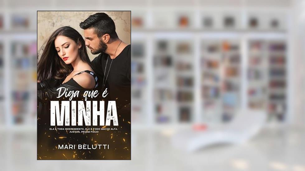 Diga que é Minha: Ela é toda independente, ele é todo macho alfa. Juntos, pegam fogo!, do autor Mari Belutti