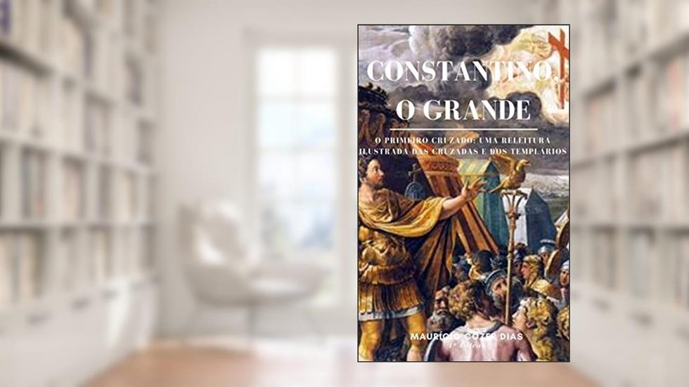 Constantino, o Grande: O primeiro cruzado: Uma releitura ilustrada das cruzadas e dos templários, do autor Maurício Cozer Dias