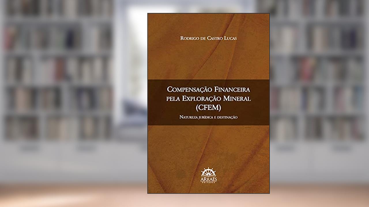Compensação Financeira Pela Exploração Mineral (CFEM): Natureza Jurídica e Destinação, do autor Rodrigo de Castro Lucas