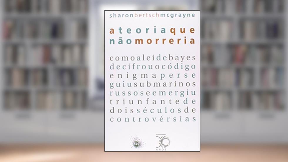 A teoria que não morreria: como a lei de bayes decifrou o código enigma, perseguiu submarinos russos e emergiu triunfante de dois séculos de controvérsias, do autor Sharon Bertsch Mcgrayne