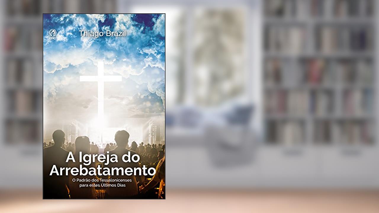 A Igreja do Arrebatamento: O Padrão dos Tessalonicenses para estes Últimos Dias, do autor Thiago Brazil