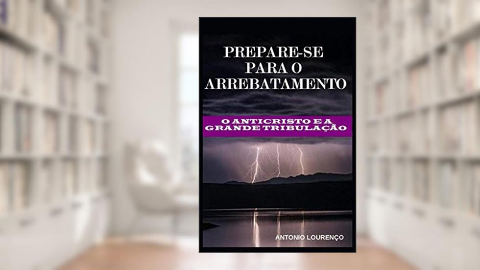 Prepare-Se Para O Arrebatamento: O Anticristo e a Grande Tribulação, do autor Antonio Lourenço
