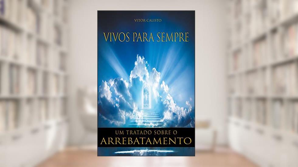Arrebatamento - Vivos para sempre: Um tratado sobre o Arrebatamento, do autor Vitor Calisto da Silva