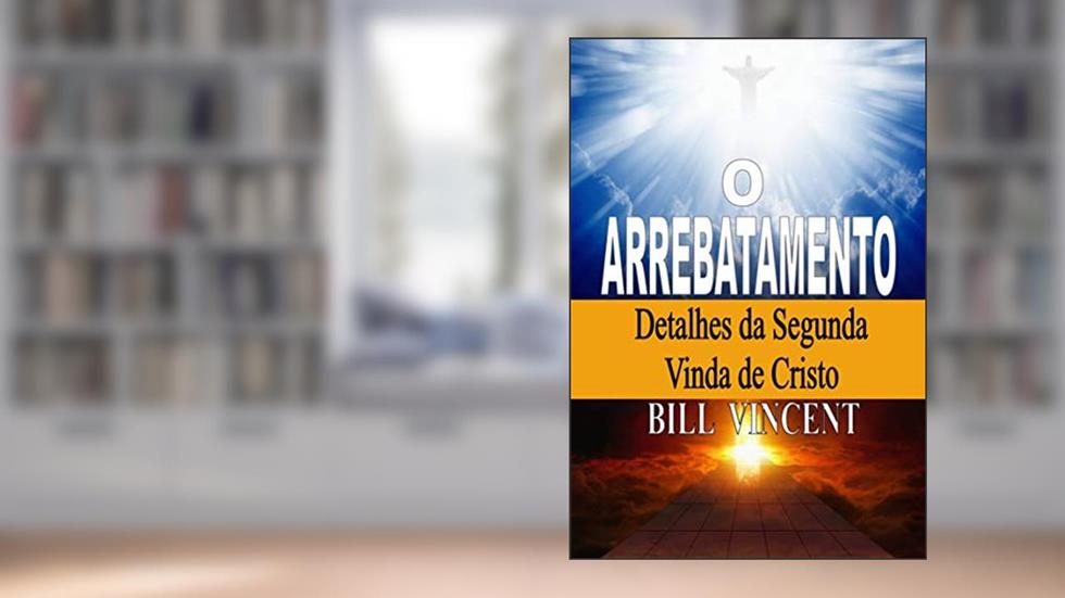 O Arrebatamento: Detalhes da Segunda Vinda de Cristo, do autor Bill Vincent