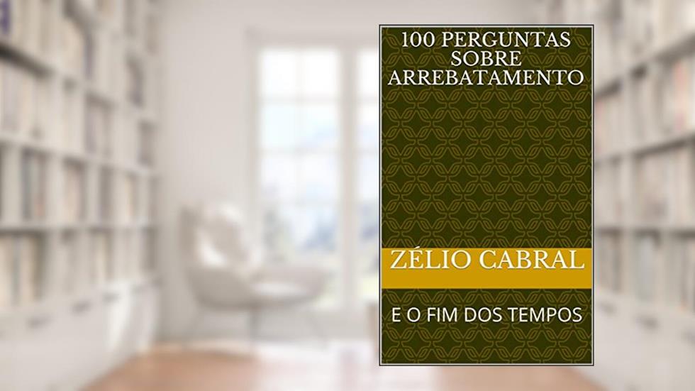 100 PERGUNTAS SOBRE ARREBATAMENTO: E O FIM DOS TEMPOS, do autor ZÉLIO CABRAL