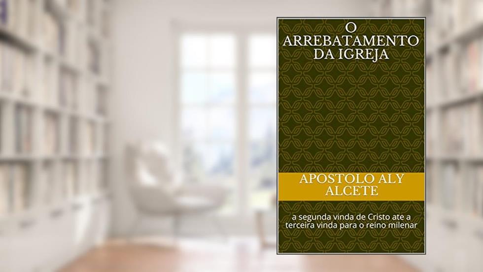 O arrebatamento da Igreja: a segunda vinda de Cristo ate a terceira vinda para o reino milenar, do autor Apostolo Aly Alcete