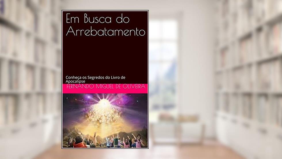 Em Busca do Arrebatamento: Conheça os Segredos do Livro de Apocalipse, do autor Fernando Miguel de Oliveira