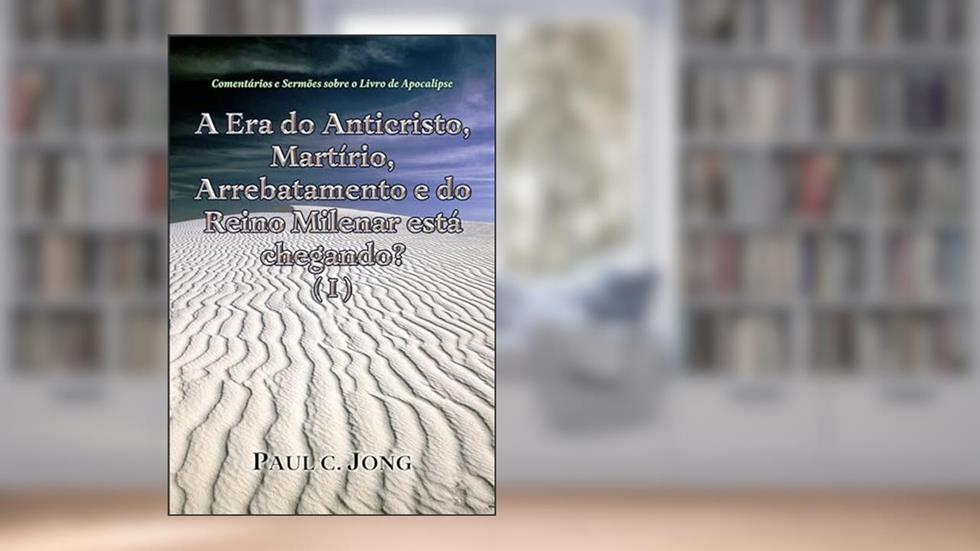 ERA DO ANTICRISTO MARTIRIO ARREBATAMENTO E DO REINO MILENAR ESTA CHEGANDO ? ( I ), do autor PAUL C. JONG