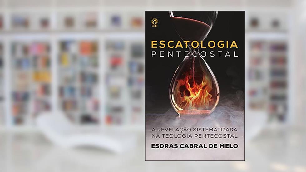 Escatologia Pentecostal: A revelação sistematizada na Teologia Pentecostal, do autor Esdras Cabral de Melo