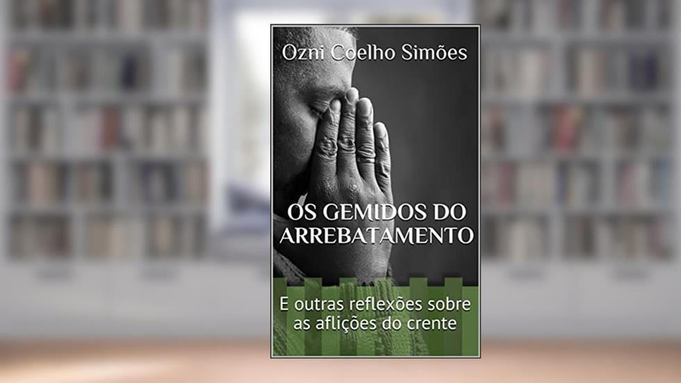 Os Gemidos do Arrebatamento: E outras reflexões sobre as aflições do crente, do autor Ozni Coelho Simões