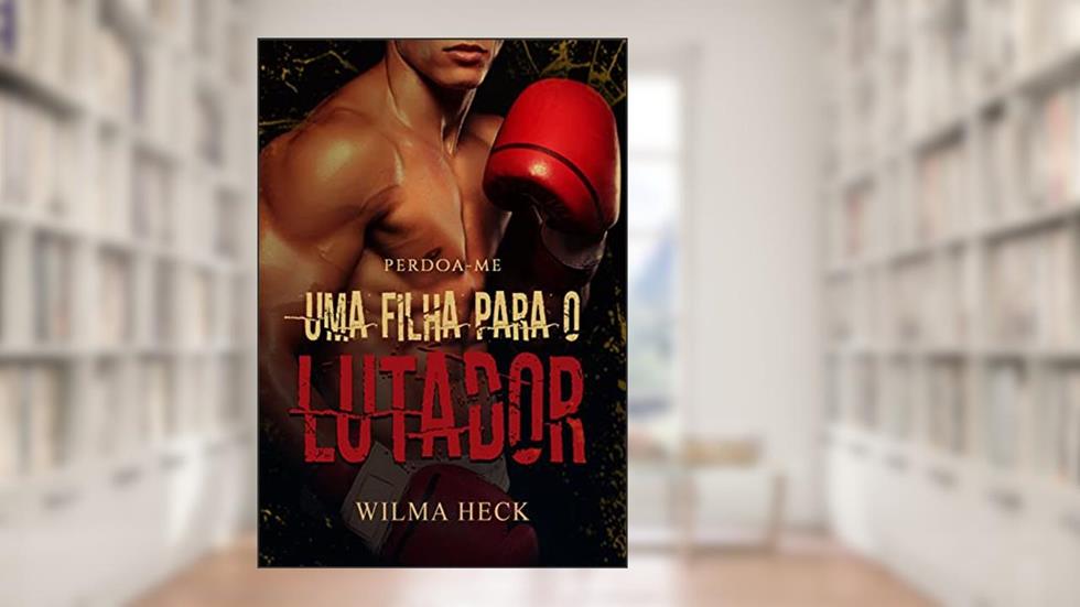 Perdoa-me : Uma filha para o lutador (Reaprendendo a Amar Livro 5), do autor Wilma Heck