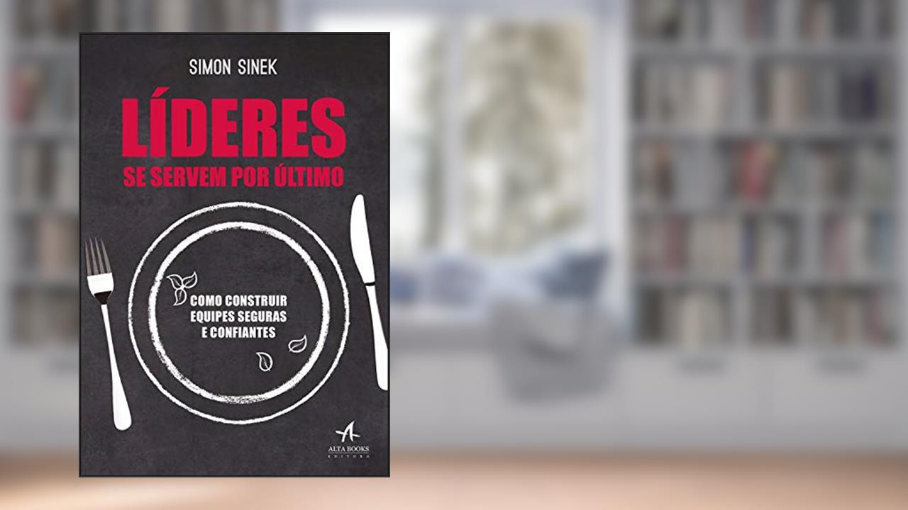 Líderes se Servem por último: Como Construir Equipes Seguras e Confiantes, do autor Simon Sinek