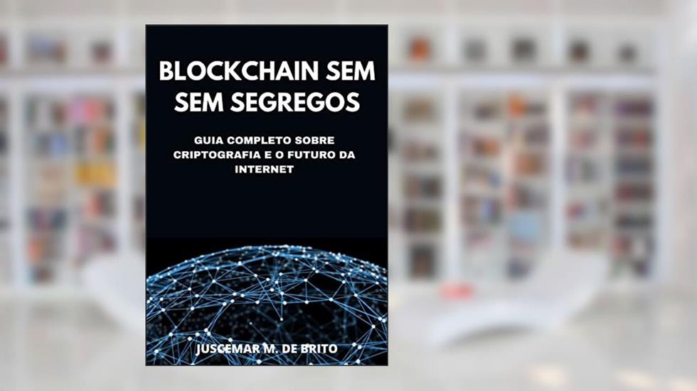 Blockchain Sem Segredos: O Guia Definitivo sobre Criptografia e o Futuro da Internet: Descubra o Poder da Tecnologia Blockchain e as Novas Fronteiras que se Abrem diante de Nós, do autor Juscemar Manoel de Brito