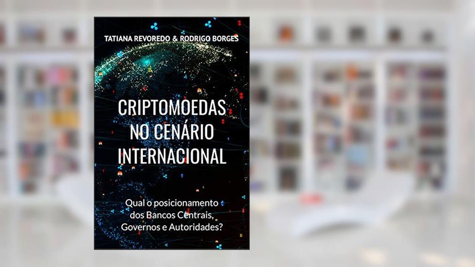 CRIPTOMOEDAS NO CENÁRIO INTERNACIONAL: Qual é o posicionamento de Bancos Centrais, Governos e Autoridades?, do autor Tatiana Revoredo