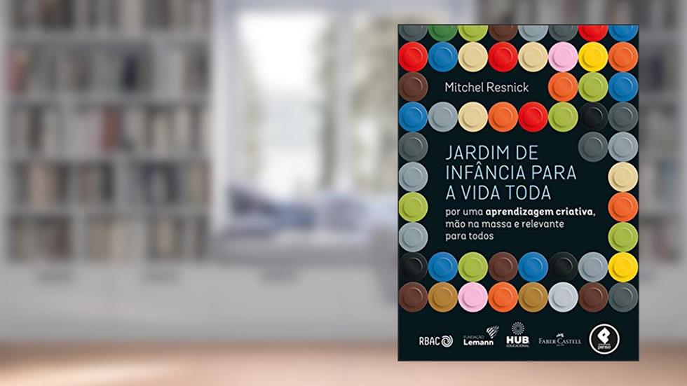 Jardim de Infância para a Vida Toda: Por uma Aprendizagem Criativa, Mão na Massa e Relevante para Todos, do autor Mitchel Resnick