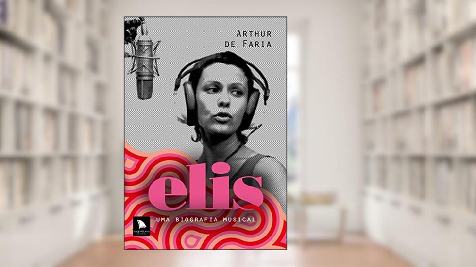 Elis: Uma biografia musical, do autor Arthur de Faria