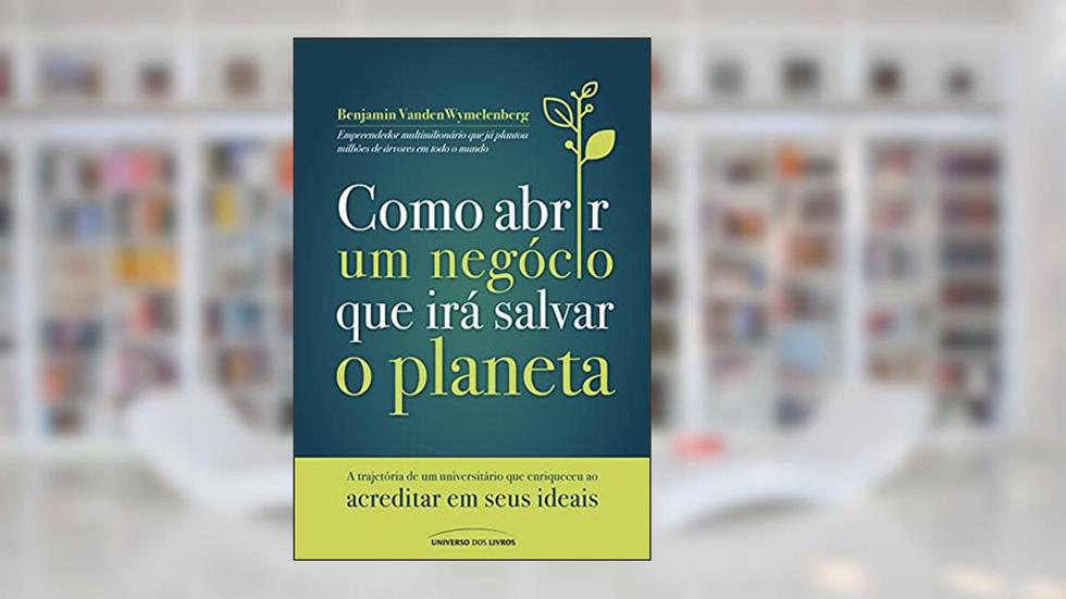 Como abrir um negócio que irá salvar o planeta: A trajetória de um universitário que enriqueceu ao acreditar em seus ideais, do autor Benjamin VandenWymelenberg