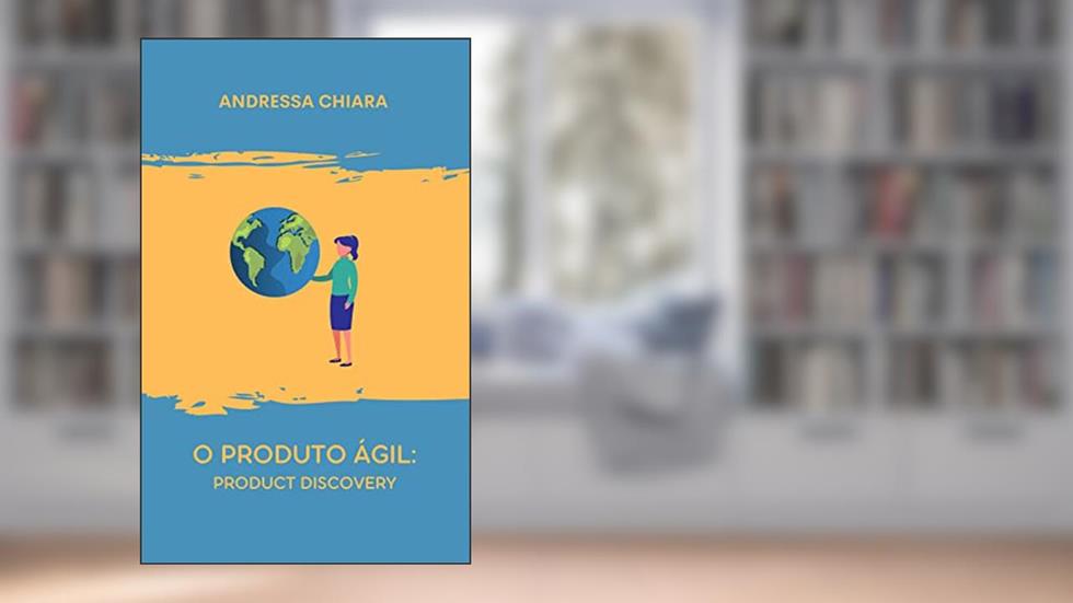 O Produto Ágil: Product Discovery: Um guia sucinto para criar um produto em um ambiente de agilidade., do autor Andressa Chiara