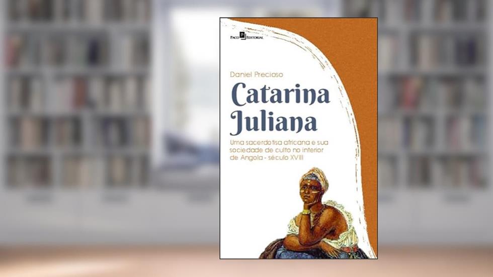 Catarina Juliana: uma Sacerdotisa Africana e sua Sociedade de Culto no Interior de Angola (Século XVIII), do autor Daniel Precioso