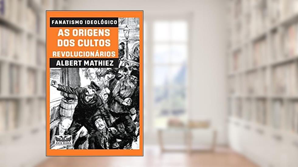 Fanatismo ideológico - As origens dos cultos revolucionários: As origens dos cultos revolucionários, do autor Albert Mathiez
