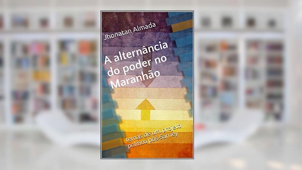 A alternância do poder no Maranhão: temas de um projeto político pós-Sarney, do autor Jhonatan Almada