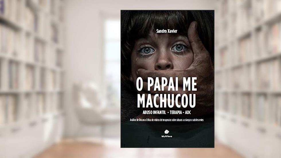 O papai me machucou: abuso infantil - terapia - ADC: Análise de Discurso Crítica de relatos de terapeutas sobre abusos a crianças e adolescentes, do autor Sandro Xavier