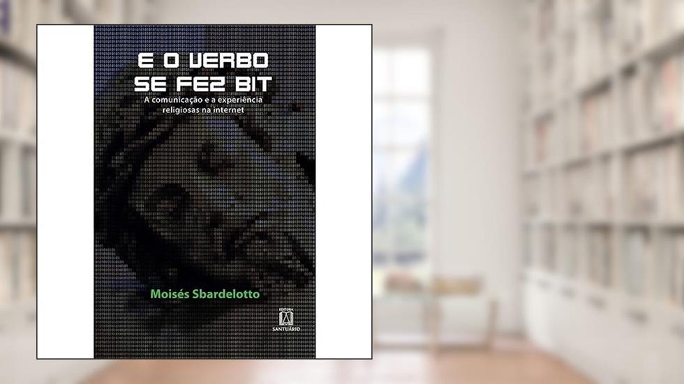 E o Verbo se fez bit: a Comunicação a e Experiência Religiosas na Internet, do autor Moisés Sbardelotto
