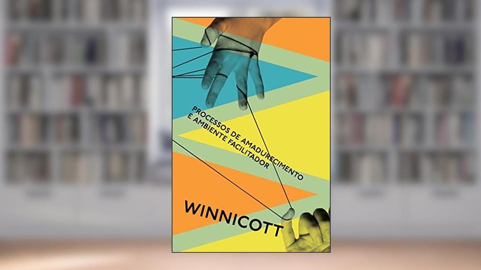 Processos de amadurecimento e ambiente facilitador: Estudos sobre a teoria do desenvolvimento emocional, do autor Donald Winnicott