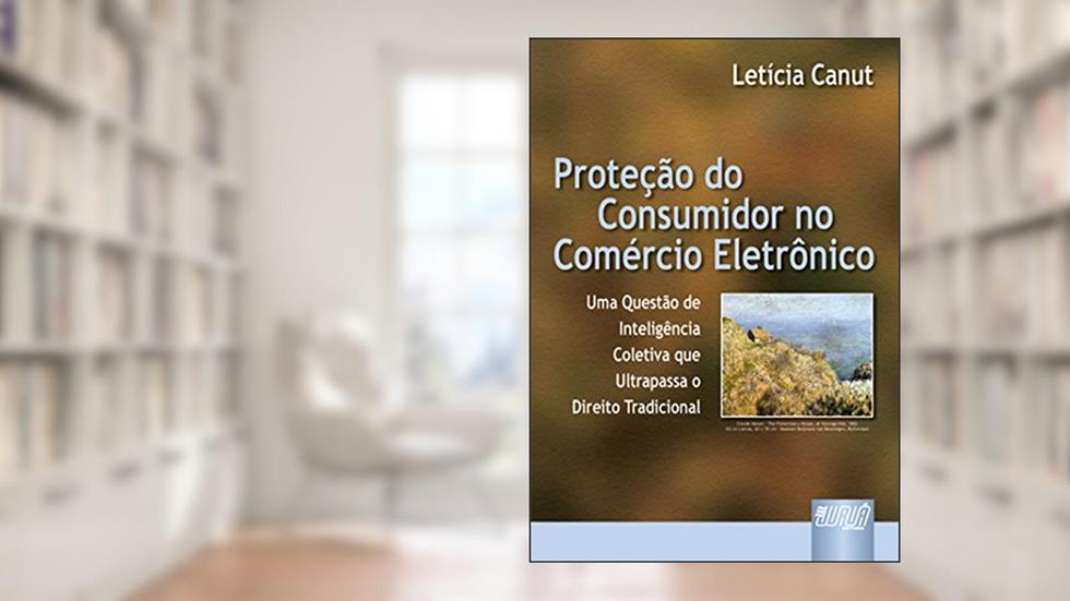 Proteção do Consumidor no Comércio Eletrônico - Uma Questão de Inteligência Coletiva que Ultrapassa o Direito Tradicional, do autor Letícia Canut