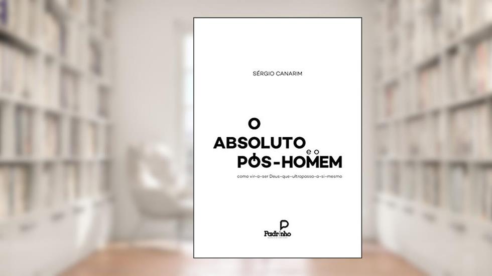 O Absoluto e o Pós-Homem: como vir-a-ser Deus-que-ultrapassa-a-si-mesmo, do autor Sérgio Canarim