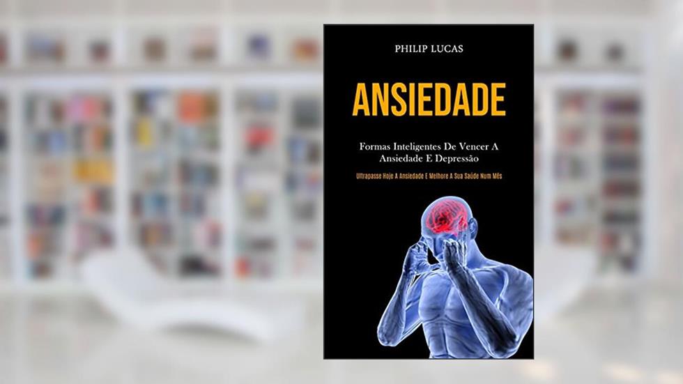 Ansiedade: Formas inteligentes de vencer a ansiedade e depressão (Ultrapasse hoje a ansiedade e melhore a sua saúde num mês), do autor Philip Lucas