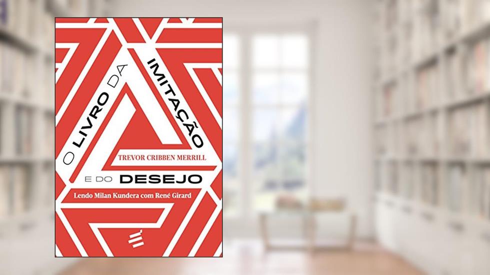 O Livro da Imitação e do Desejo. Lendo Milan Kundera com René Girard - Coleção Biblioteca René Girard, do autor Trevor Cribben Merrill