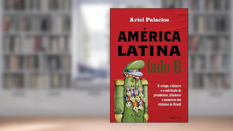 América Latina lado B: O cringe, o bizarro e o esdrúxulo de presidentes, ditadores e monarcas dos vizinhos do Brasil, do autor Ariel Palacios