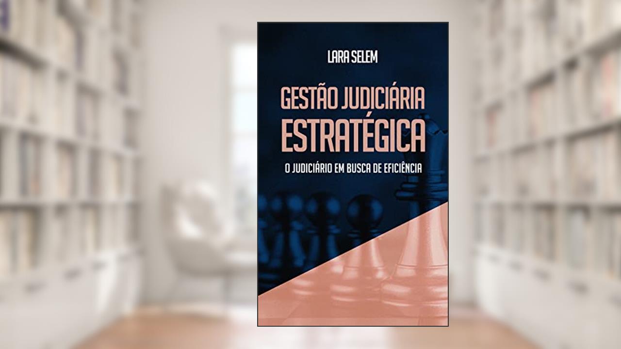 GESTÃO JUDICIÁRIA ESTRATÉGICA: O JUDICIÁRIO EM BUSCA DE EFICIÊNCIA, do autor Lara Selem