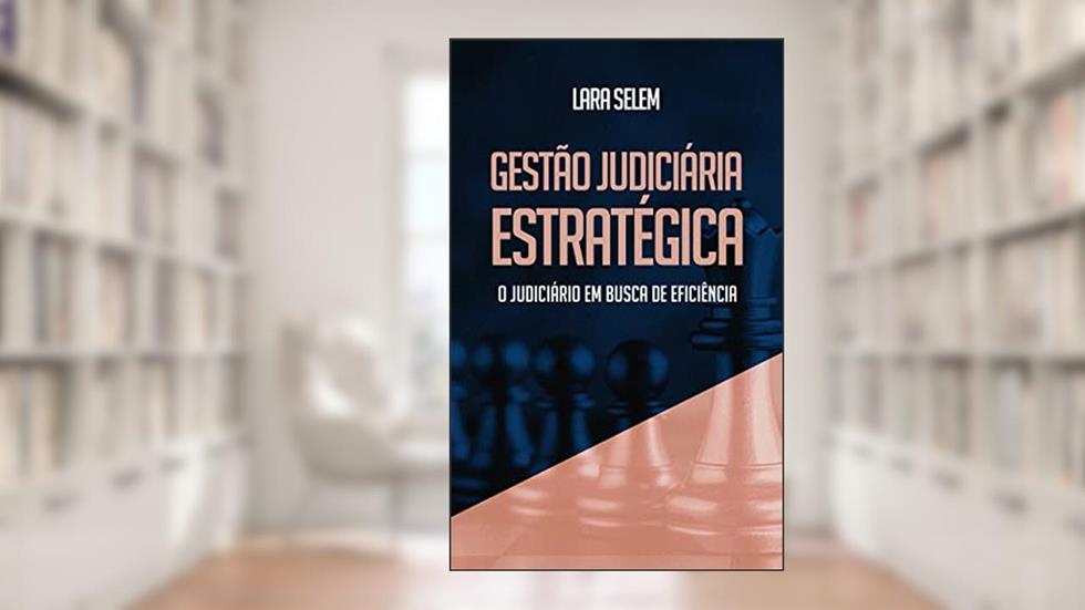 GESTÃO JUDICIÁRIA ESTRATÉGICA: O JUDICIÁRIO EM BUSCA DE EFICIÊNCIA, do autor Lara Selem