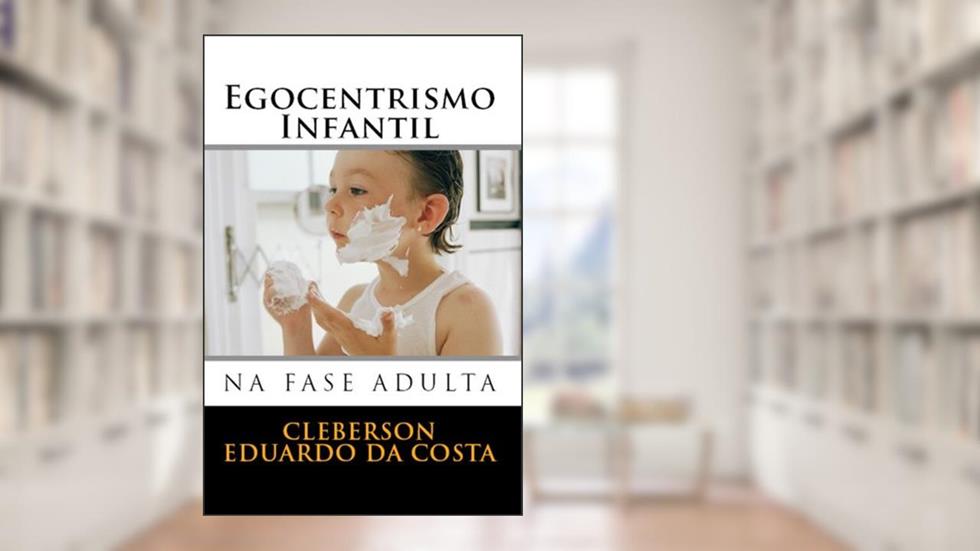 EGOCENTRISMO INFANTIL NA FASE ADULTA, do autor CLEBERSON EDUARDO DA COSTA