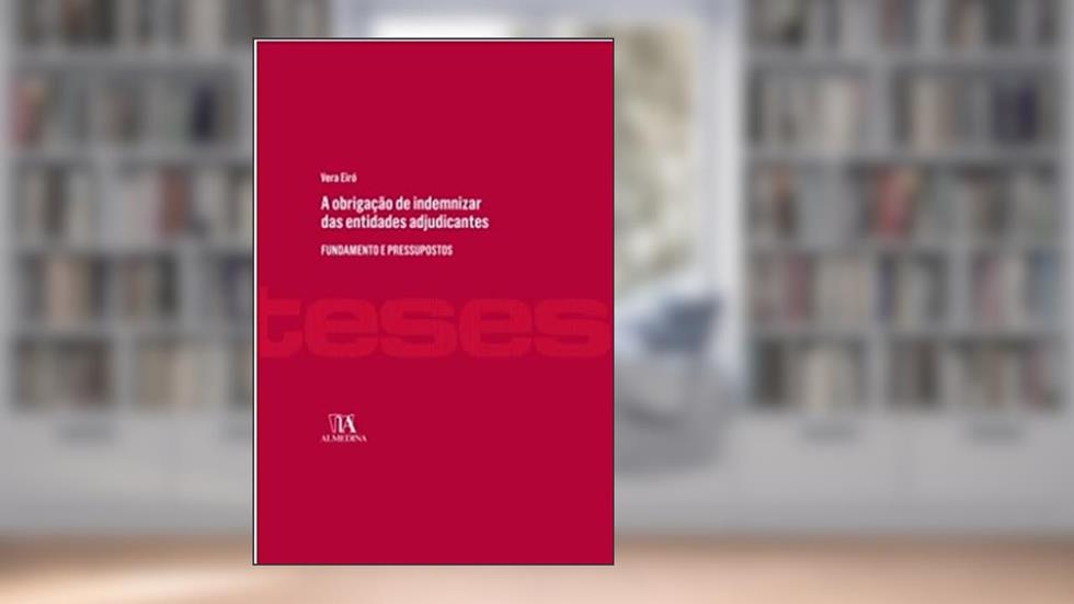 A Obrigação de Indemnizar das Entidades Adjudicantes: Fundamento e Pressupostos, do autor Vera Eiró