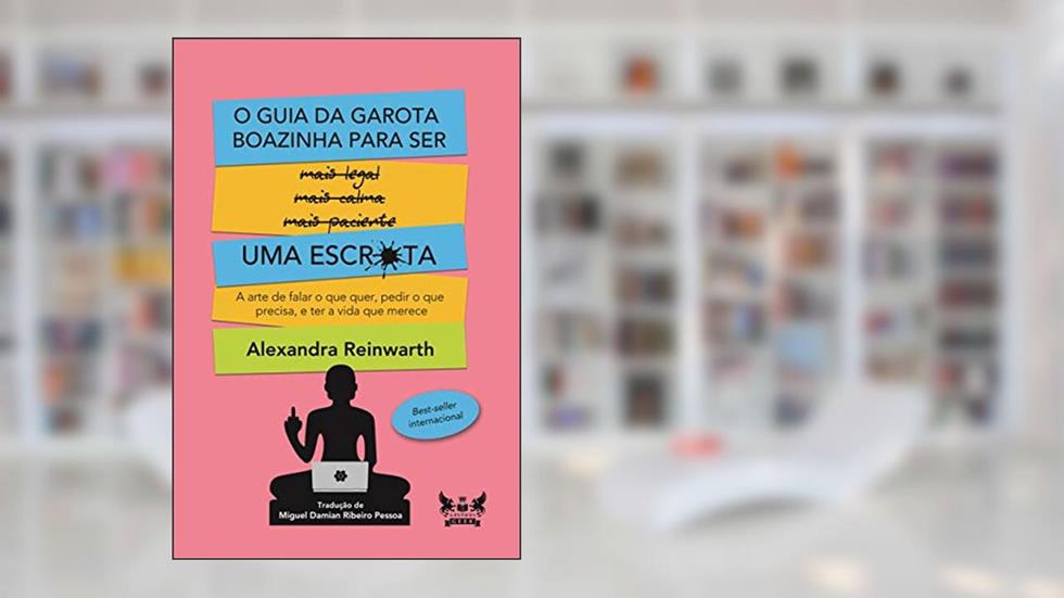 O Guia da Garota Boazinha para ser uma Escr*ta: A arte de falar o que quer, pedir o que precisa, e ter a vida que merece, do autor Alexandra Reinwarth