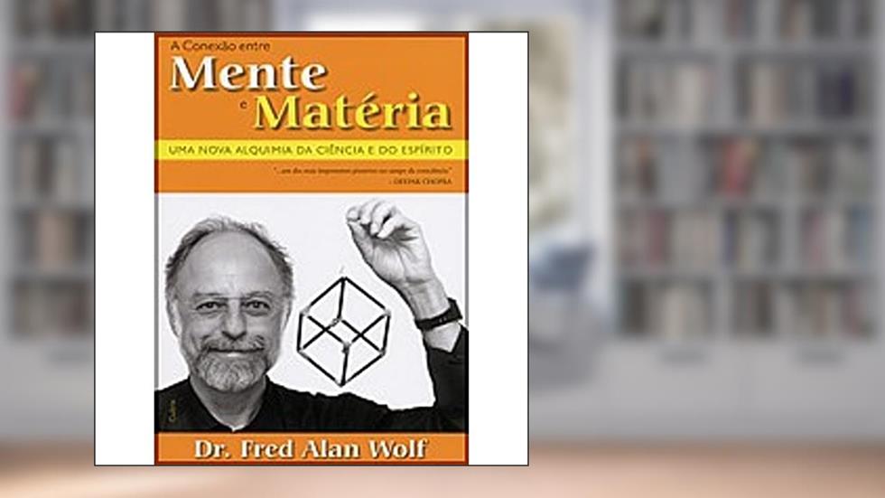 A Conexão Entre Mente e Matéria, do autor Dr. Fred Alan Wolf