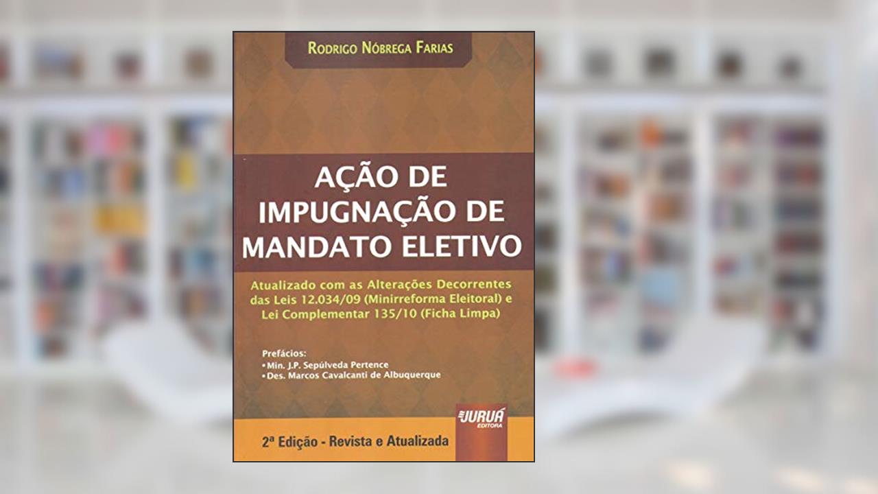 Ação de Impugnação de Mandato Eletivo - Atualizado com as Alterações Decorrentes das Leis 12.034/09 (Minirreforma Eleitoral) e Lei Complementar 135/10 (Ficha Limpa), do autor Rodrigo Nóbrega Farias