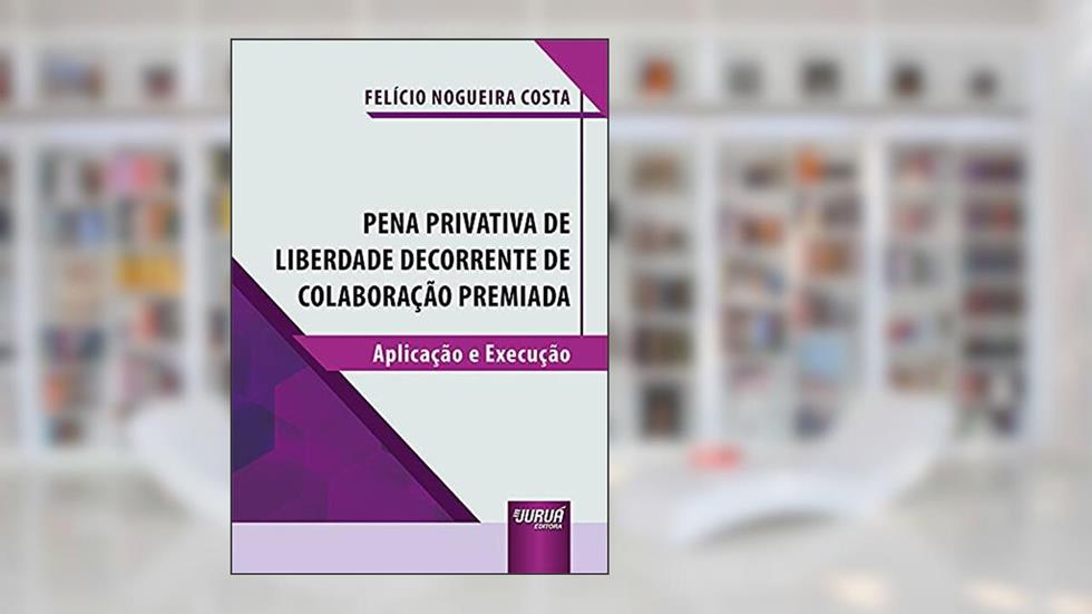 Pena Privativa de Liberdade Decorrente de Colaboração Premiada - Aplicação e Execução, do autor Felício Nogueira Costa