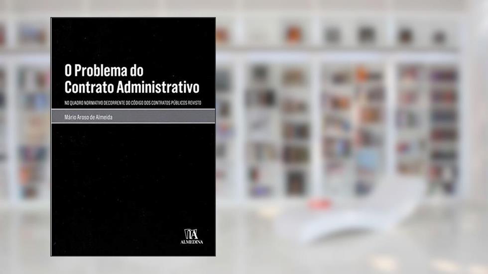 O Problema do Contrato Administrativo: no Quadro Normativo Decorrente do Código dos Contratos Públicos Revisto, do autor Mário Aroso de Almeida