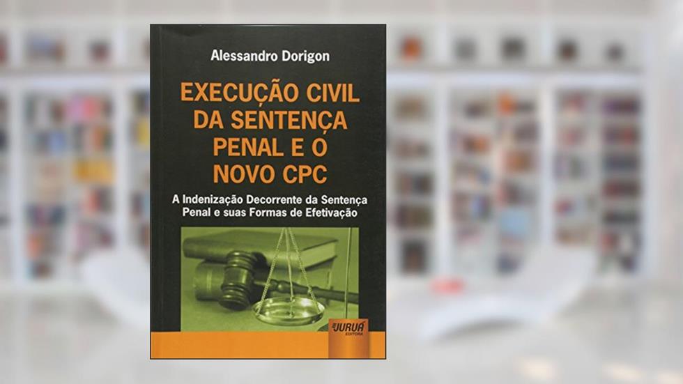 Execução Civil da Sentença Penal e o Novo CPC - A Indenização Decorrente da Sentença Penal e suas Formas de Efetivação, do autor Alessandro Dorigon