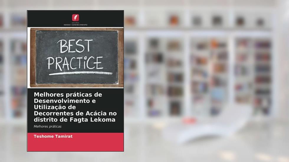 Melhores práticas de Desenvolvimento e Utilização de Decorrentes de Acácia no distrito de Fagta Lekoma: Melhores práticas, do autor Teshome Tamirat